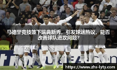 马德里竞技签下瑞典新秀，引发球迷热议，能否改善球队进攻问题？