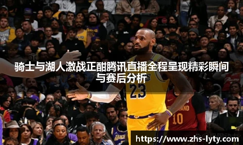 骑士与湖人激战正酣腾讯直播全程呈现精彩瞬间与赛后分析