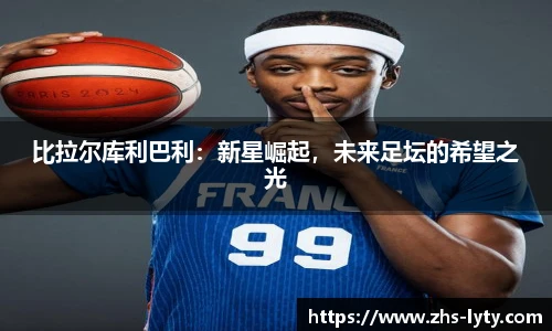 比拉尔库利巴利：新星崛起，未来足坛的希望之光